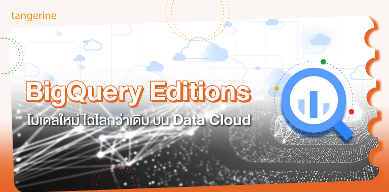 BigQuery Editions โมเดลใหม่ ไฉไลกว่าเดิมบน Data Cloud