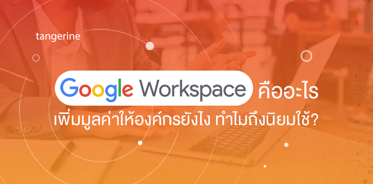 Google Workspace คืออะไร เพิ่มมูลค่าให้องค์กรยังไง ทำไมถึงนิยมใช้?