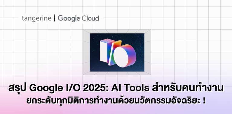 สรุป Google I/O 2025: AI Tools สำหรับคนทำงาน